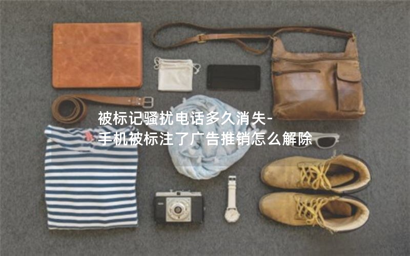 被標記騷擾電話多久消失-手機被標注了廣告推銷怎么解除